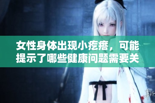 女性身体出现小疙瘩，可能提示了哪些健康问题需要关注呢