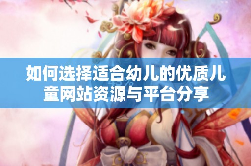 如何选择适合幼儿的优质儿童网站资源与平台分享