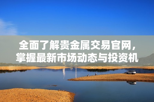 全面了解贵金属交易官网，掌握最新市场动态与投资机会