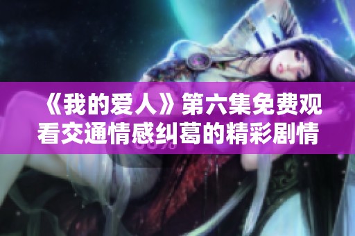 《我的爱人》第六集免费观看交通情感纠葛的精彩剧情重现