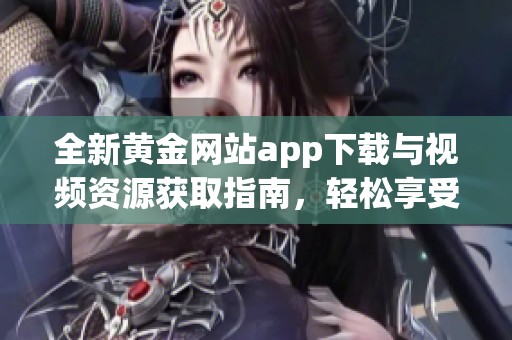 全新黄金网站app下载与视频资源获取指南，轻松享受无限精彩内容