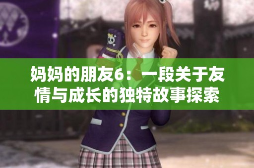 妈妈的朋友6：一段关于友情与成长的独特故事探索