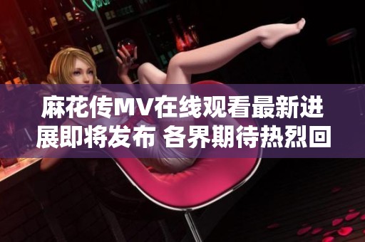 麻花传MV在线观看最新进展即将发布 各界期待热烈回应