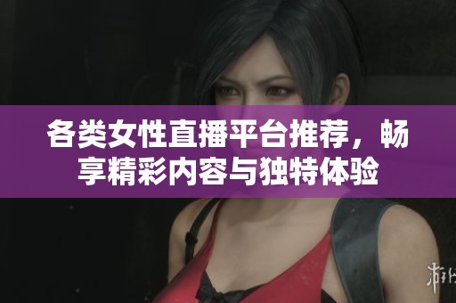 各类女性直播平台推荐，畅享精彩内容与独特体验