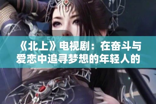 《北上》电视剧：在奋斗与爱恋中追寻梦想的年轻人的故事