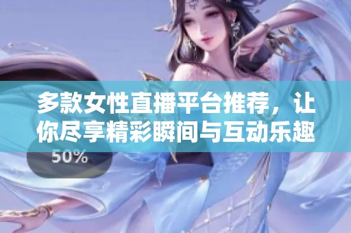 多款女性直播平台推荐，让你尽享精彩瞬间与互动乐趣