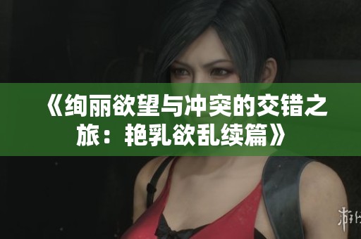 《绚丽欲望与冲突的交错之旅：艳乳欲乱续篇》