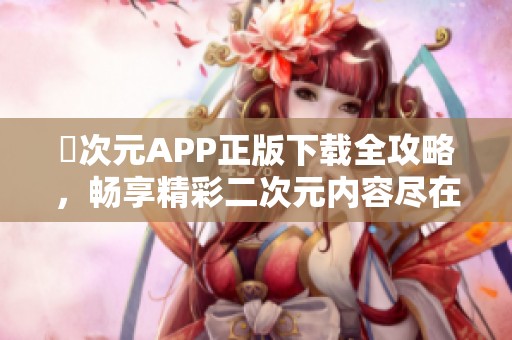 囧次元APP正版下载全攻略，畅享精彩二次元内容尽在掌握中