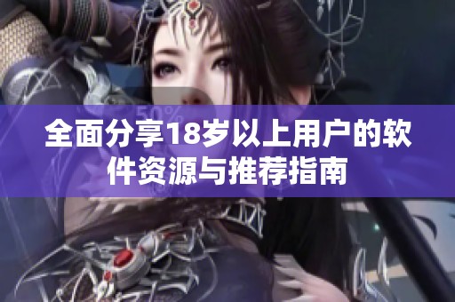 全面分享18岁以上用户的软件资源与推荐指南