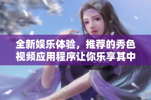 全新娱乐体验，推荐的秀色视频应用程序让你乐享其中
