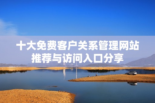 十大免费客户关系管理网站推荐与访问入口分享