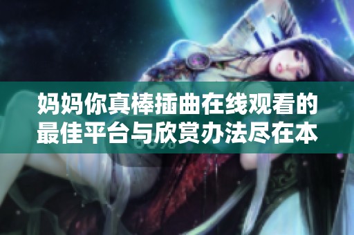 妈妈你真棒插曲在线观看的最佳平台与欣赏办法尽在本文中