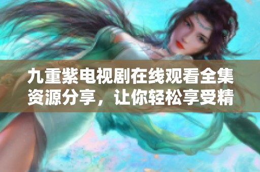 九重紫电视剧在线观看全集资源分享，让你轻松享受精彩剧情