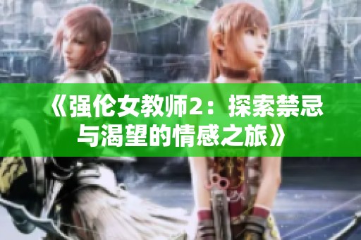 《强伦女教师2：探索禁忌与渴望的情感之旅》