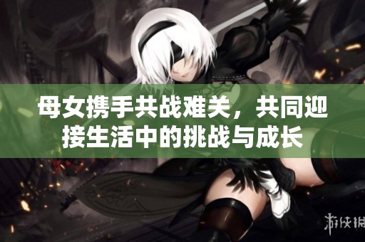 母女携手共战难关，共同迎接生活中的挑战与成长
