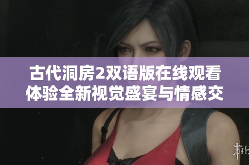 古代洞房2双语版在线观看体验全新视觉盛宴与情感交融