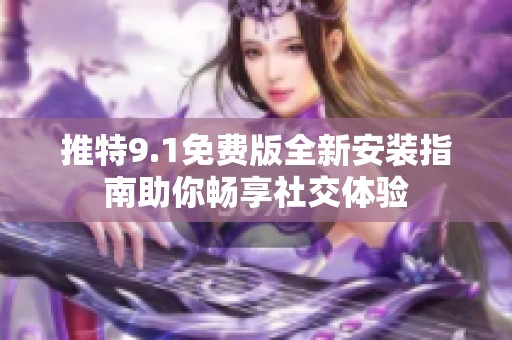 推特9.1免费版全新安装指南助你畅享社交体验