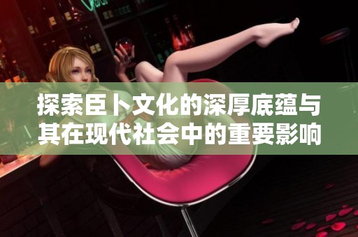 探索臣卜文化的深厚底蕴与其在现代社会中的重要影响