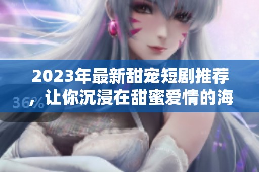 2023年最新甜宠短剧推荐，让你沉浸在甜蜜爱情的海洋中