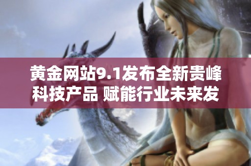 黄金网站9.1发布全新贵峰科技产品 赋能行业未来发展