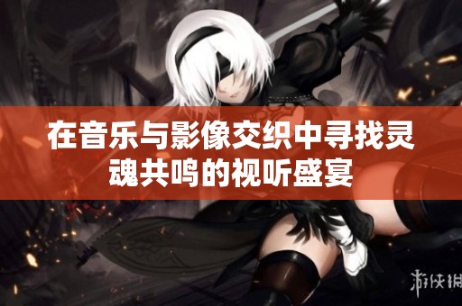 在音乐与影像交织中寻找灵魂共鸣的视听盛宴