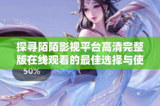 探寻陌陌影视平台高清完整版在线观看的最佳选择与使用指南