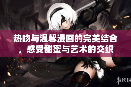 热吻与温馨漫画的完美结合，感受甜蜜与艺术的交织