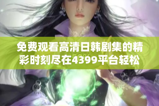 免费观看高清日韩剧集的精彩时刻尽在4399平台轻松畅享