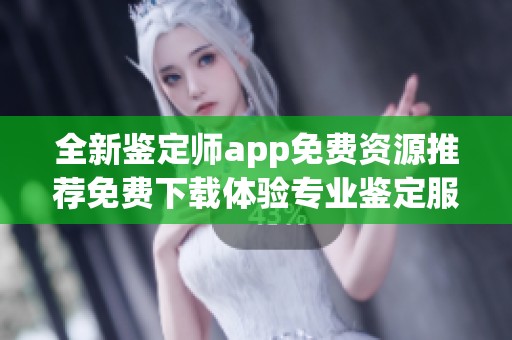 全新鉴定师app免费资源推荐免费下载体验专业鉴定服务