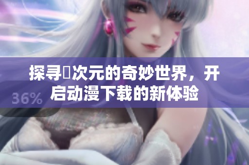 探寻囧次元的奇妙世界，开启动漫下载的新体验