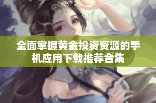 全面掌握黄金投资资源的手机应用下载推荐合集