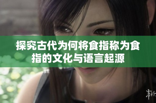 探究古代为何将食指称为食指的文化与语言起源