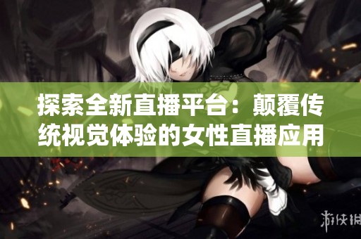 探索全新直播平台：颠覆传统视觉体验的女性直播应用介绍