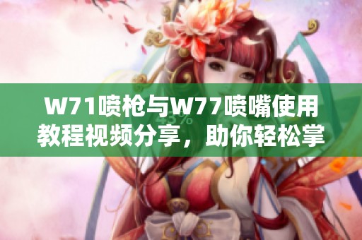 W71喷枪与W77喷嘴使用教程视频分享，助你轻松掌握喷涂技巧