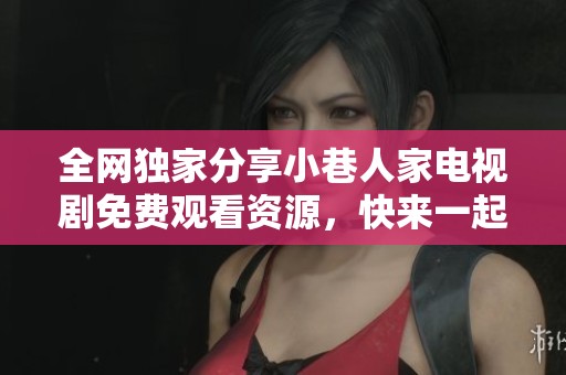 全网独家分享小巷人家电视剧免费观看资源，快来一起追剧吧