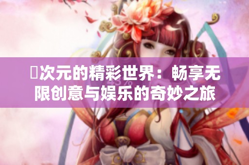 囧次元的精彩世界：畅享无限创意与娱乐的奇妙之旅
