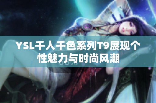 YSL千人千色系列T9展现个性魅力与时尚风潮