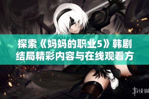 探索《妈妈的职业5》韩剧结局精彩内容与在线观看方式揭秘