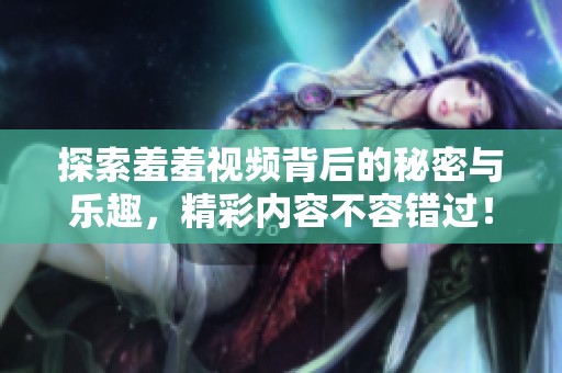探索羞羞视频背后的秘密与乐趣，精彩内容不容错过！