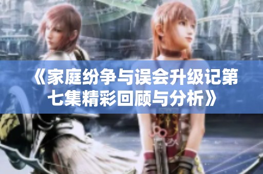 《家庭纷争与误会升级记第七集精彩回顾与分析》