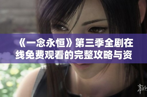 《一念永恒》第三季全剧在线免费观看的完整攻略与资源分享
