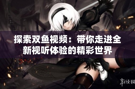 探索双鱼视频：带你走进全新视听体验的精彩世界