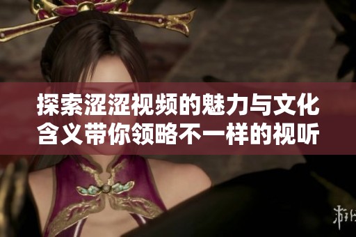 探索涩涩视频的魅力与文化含义带你领略不一样的视听体验