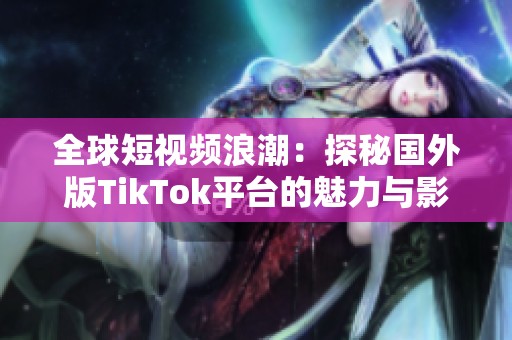 全球短视频浪潮：探秘国外版TikTok平台的魅力与影响力