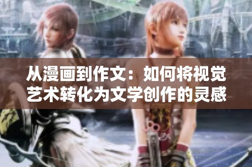从漫画到作文：如何将视觉艺术转化为文学创作的灵感与技巧
