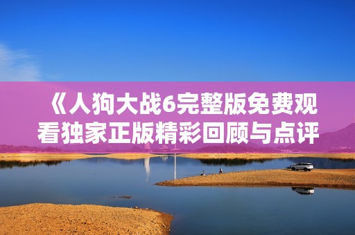 《人狗大战6完整版免费观看独家正版精彩回顾与点评》