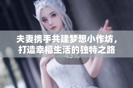 夫妻携手共建梦想小作坊，打造幸福生活的独特之路