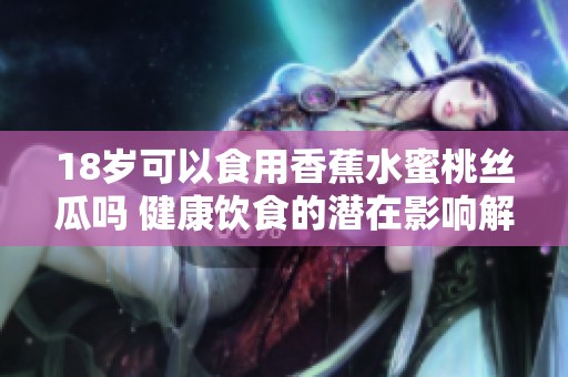 18岁可以食用香蕉水蜜桃丝瓜吗 健康饮食的潜在影响解析