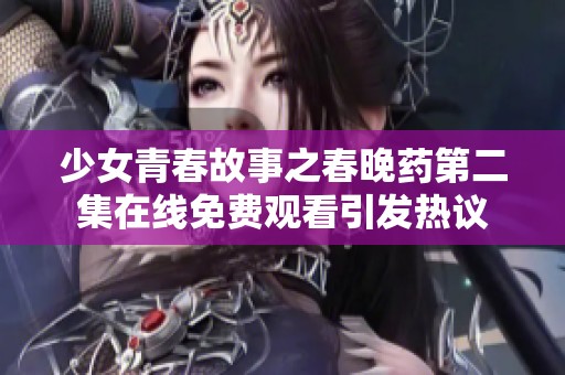 少女青春故事之春晚药第二集在线免费观看引发热议