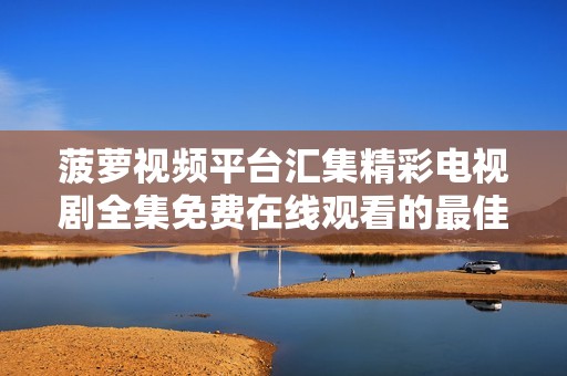 菠萝视频平台汇集精彩电视剧全集免费在线观看的最佳选择